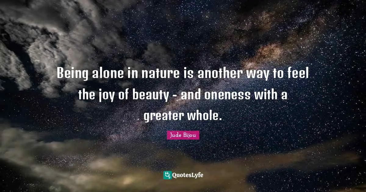 Being alone in nature is another way to feel the joy of beauty - and oneness with a greater whole.