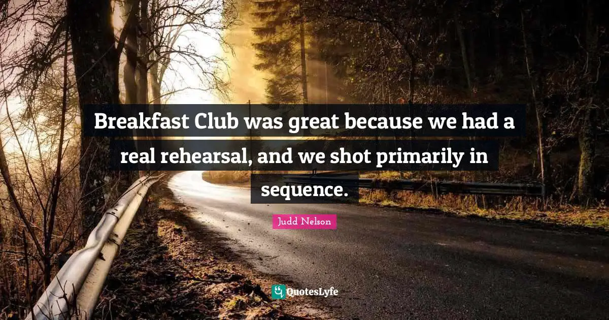 Breakfast Club was great because we had a real rehearsal, and we shot primarily in sequence.