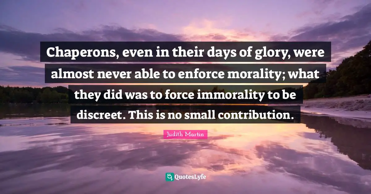 Discreet Quotes: "Chaperons, even in their days of glory, were almost never able to enforce morality; what they did was to force immorality to be discreet. This is no small contribution."