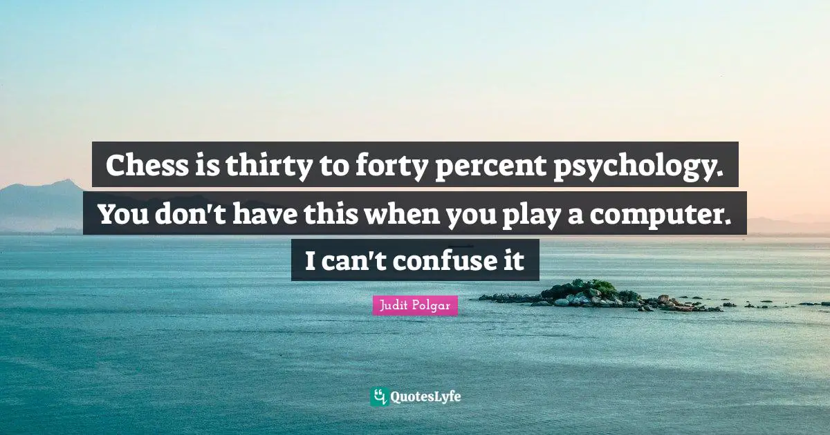Forty Quotes: "Chess is thirty to forty percent psychology. You don't have this when you play a computer. I can't confuse it"