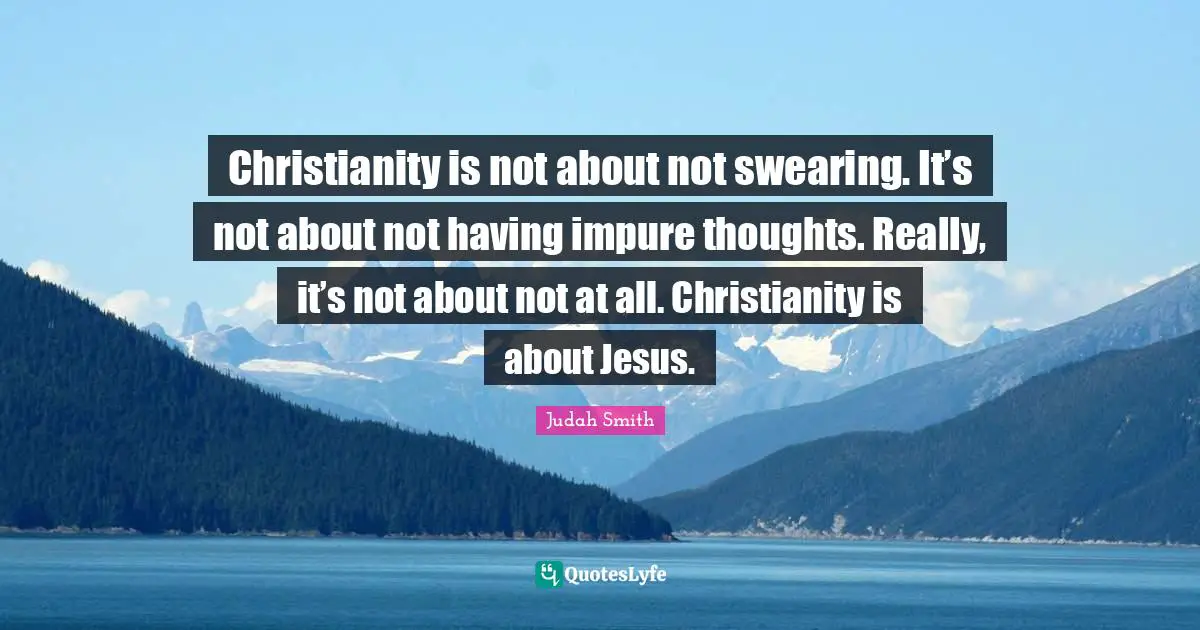 Swearing Quotes: "Christianity is not about not swearing. It’s not about not having impure thoughts. Really, it’s not about not at all. Christianity is about Jesus."