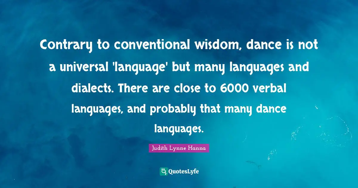 Contrary to conventional wisdom, dance is not a universal 'language' but many languages and dialects. There are close to 6000 verbal languages, and probably that many dance languages.