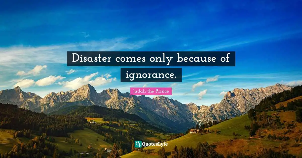 Disaster comes only because of ignorance.