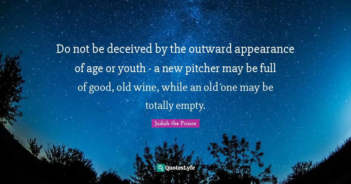Do not be deceived by the outward appearance of age or youth - a new pitcher may be full of good, old wine, while an old one may be totally empty.