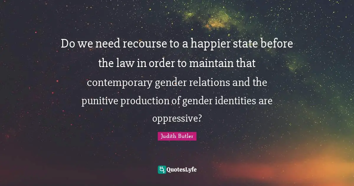 Do we need recourse to a happier state before the law in order to maintain that contemporary gender relations and the punitive production of gender identities are oppressive?