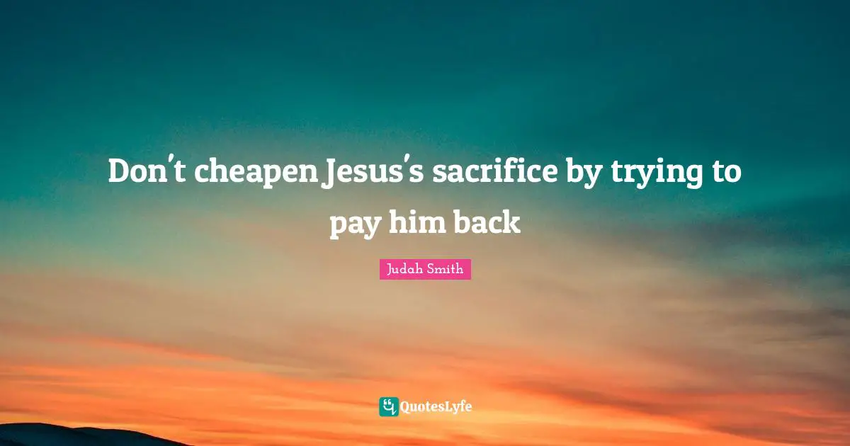 Don't cheapen Jesus's sacrifice by trying to pay him back