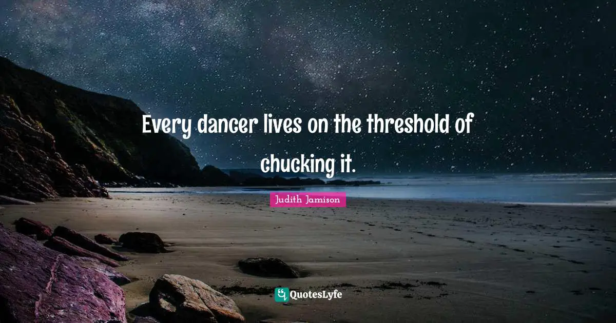 Every dancer lives on the threshold of chucking it.