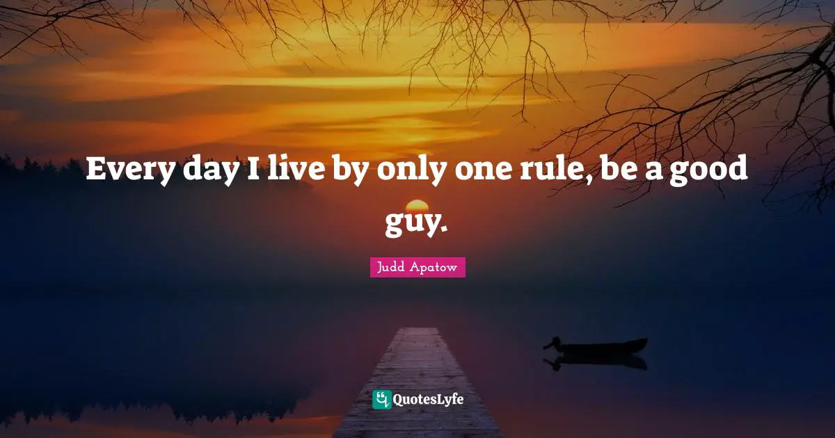 Every day I live by only one rule, be a good guy.