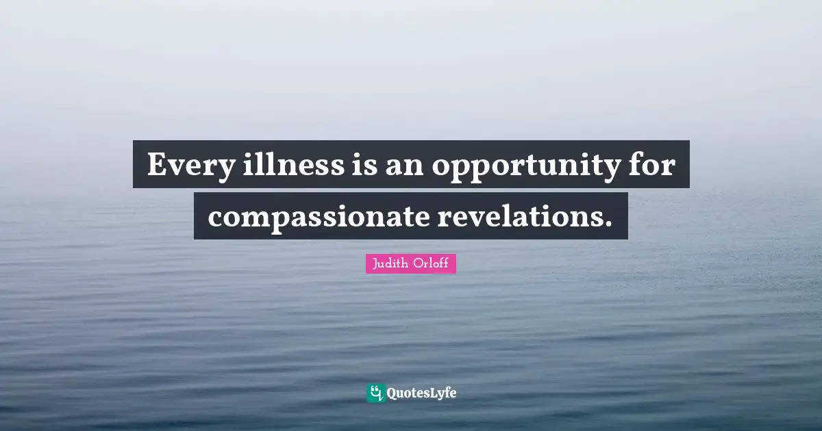 Judith Orloff Quotes: "Every illness is an opportunity for compassionate revelations."