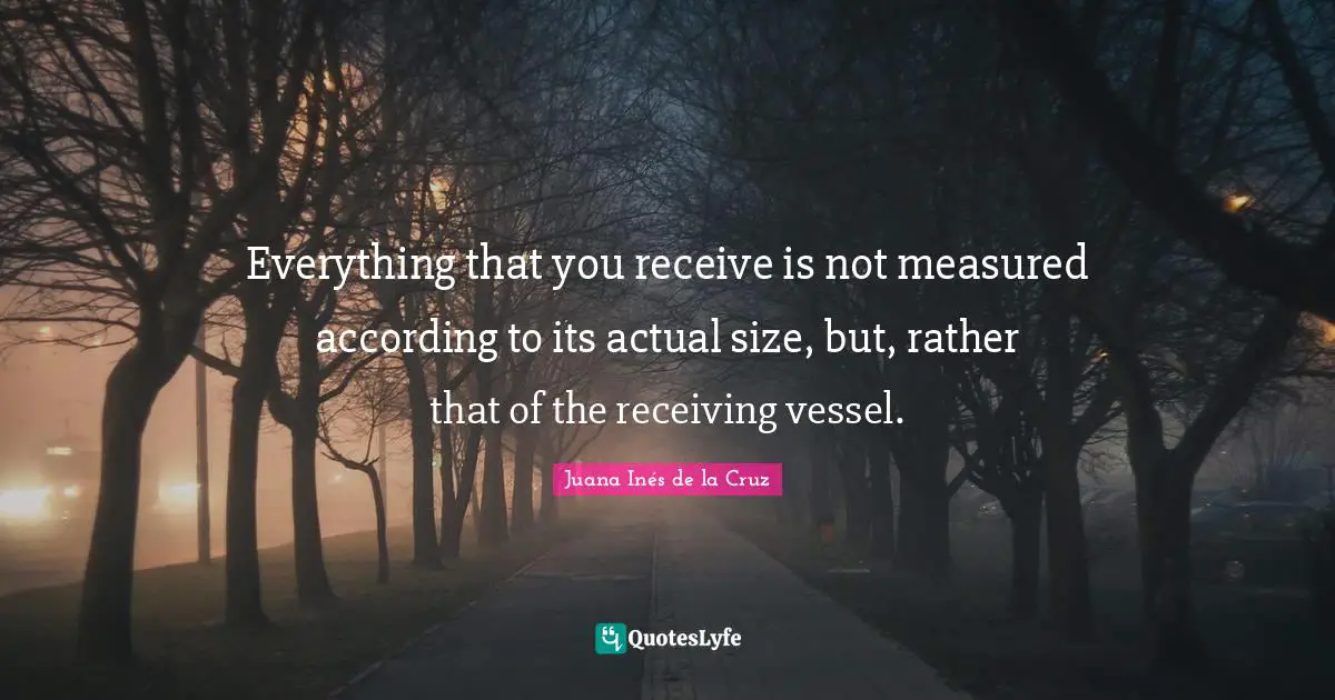 Vessel Quotes: "Everything that you receive is not measured according to its actual size, but, rather that of the receiving vessel."