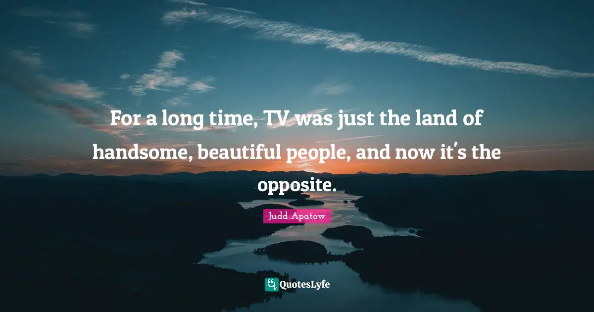 For a long time, TV was just the land of handsome, beautiful people, and now it's the opposite.