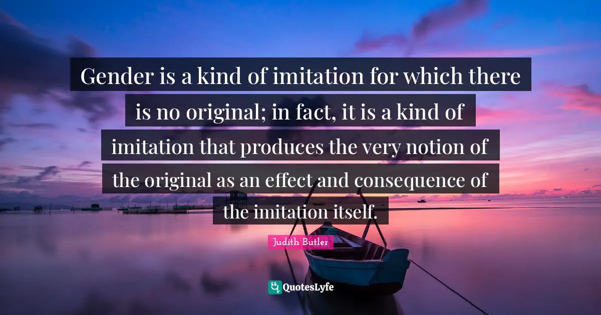 Gender Quotes: "Gender is a kind of imitation for which there is no original; in fact, it is a kind of imitation that produces the very notion of the original as an effect and consequence of the imitation itself."