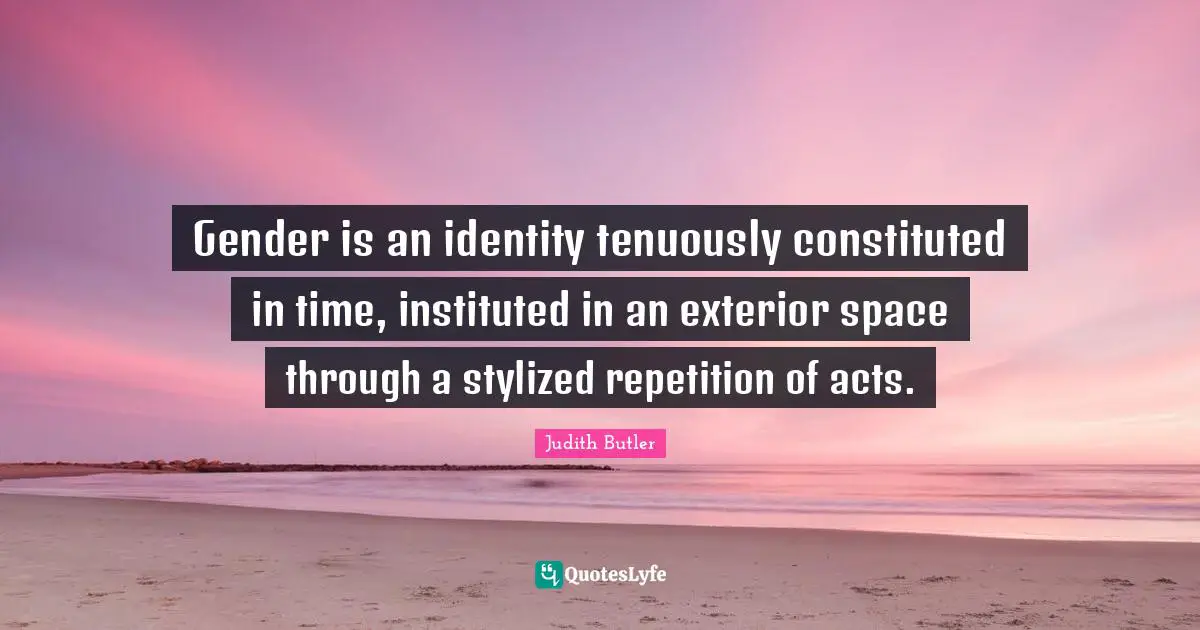 Repetition Quotes: "Gender is an identity tenuously constituted in time, instituted in an exterior space through a stylized repetition of acts."