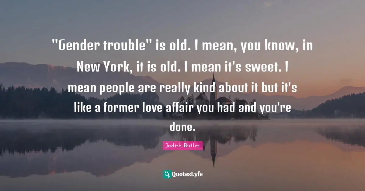 "Gender trouble" is old. I mean, you know, in New York, it is old. I mean it's sweet. I mean people are really kind about it but it's like a former love affair you had and you're done.
