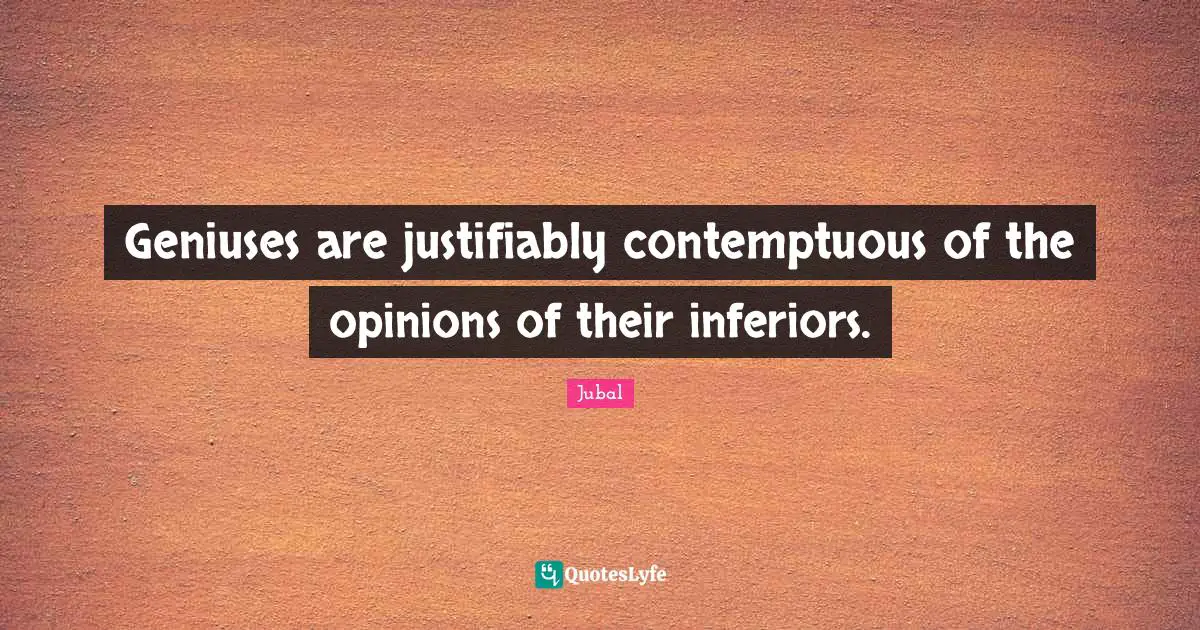 Geniuses are justifiably contemptuous of the opinions of their inferiors.