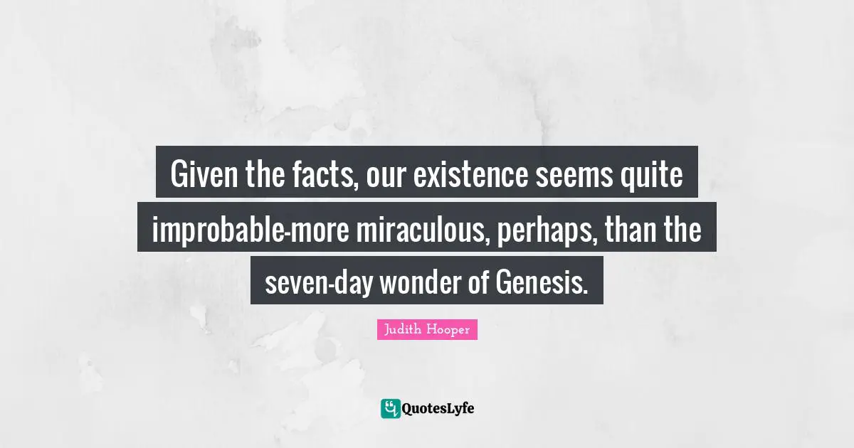 Given the facts, our existence seems quite improbable—more miraculous, perhaps, than the seven-day wonder of Genesis.