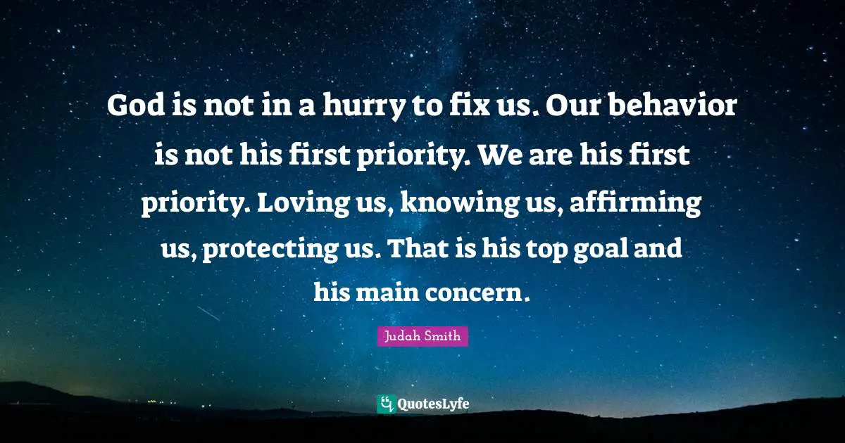 Concern Quotes: "God is not in a hurry to fix us. Our behavior is not his first priority. We are his first priority. Loving us, knowing us, affirming us, protecting us. That is his top goal and his main concern."