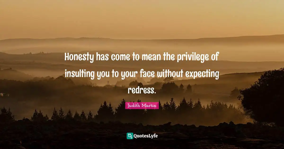 Honesty has come to mean the privilege of insulting you to your face without expecting redress.