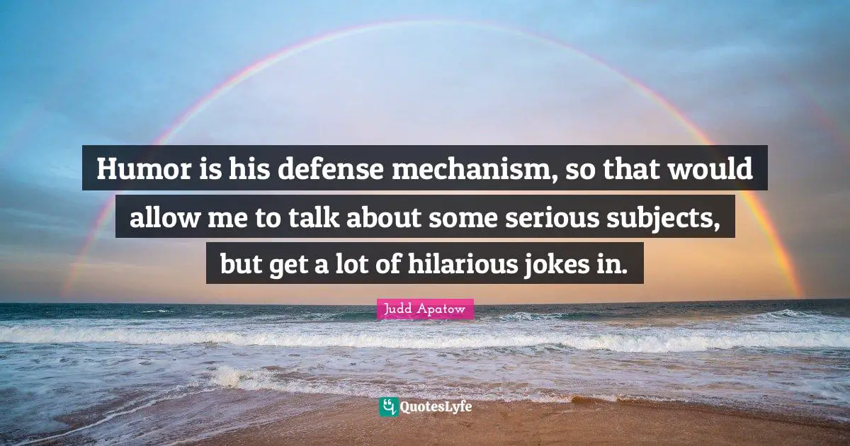 Humor is his defense mechanism, so that would allow me to talk about some serious subjects, but get a lot of hilarious jokes in.