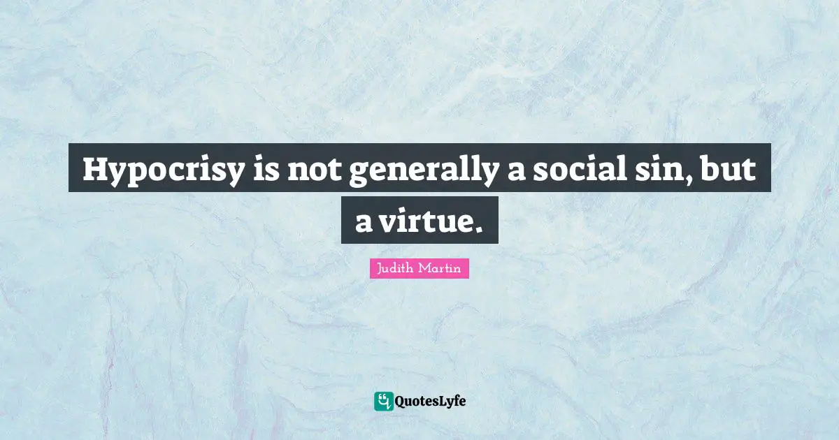 Hypocrisy is not generally a social sin, but a virtue.