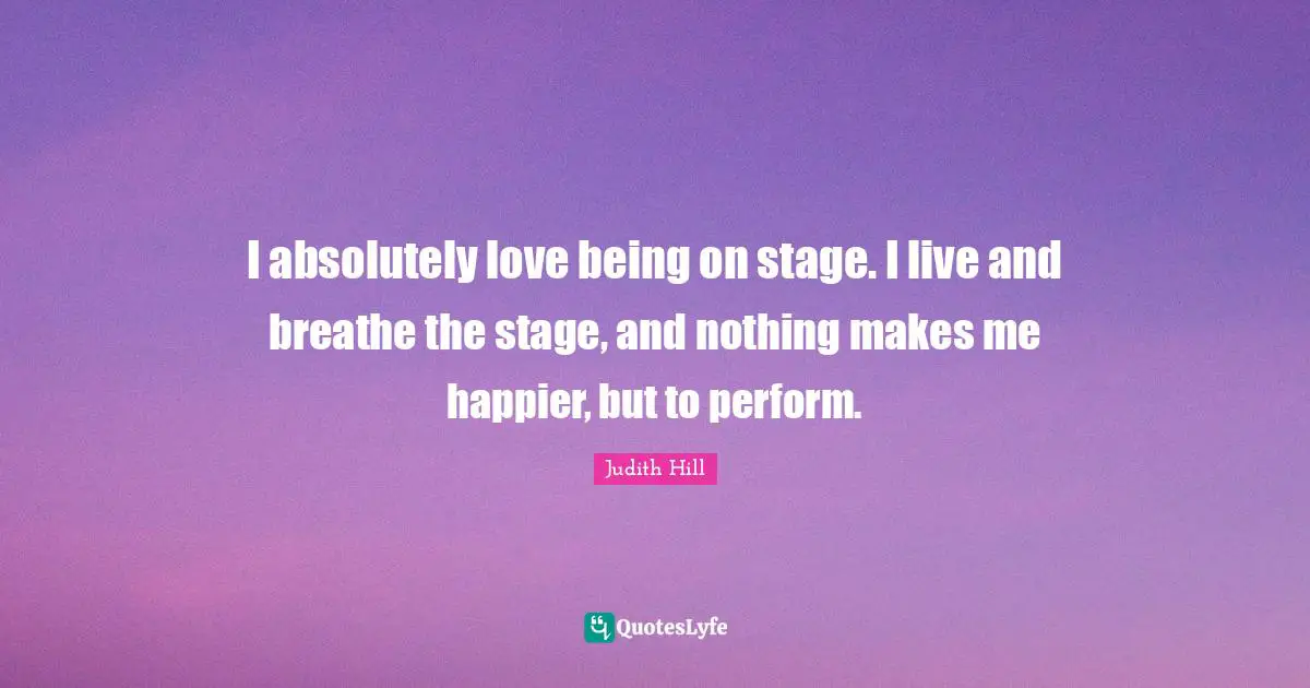 I absolutely love being on stage. I live and breathe the stage, and nothing makes me happier, but to perform.