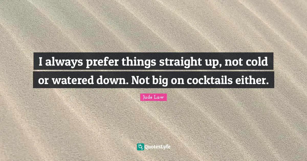 I always prefer things straight up, not cold or watered down. Not big on cocktails either.