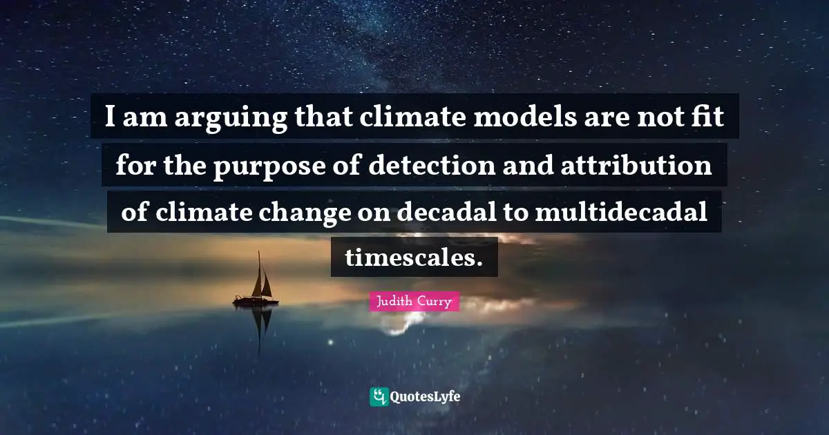 I am arguing that climate models are not fit for the purpose of detection and attribution of climate change on decadal to multidecadal timescales.
