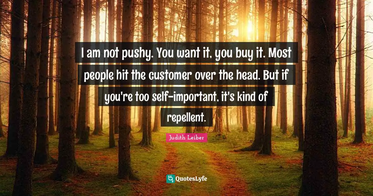 I am not pushy. You want it, you buy it. Most people hit the customer over the head. But if you're too self-important, it's kind of repellent.