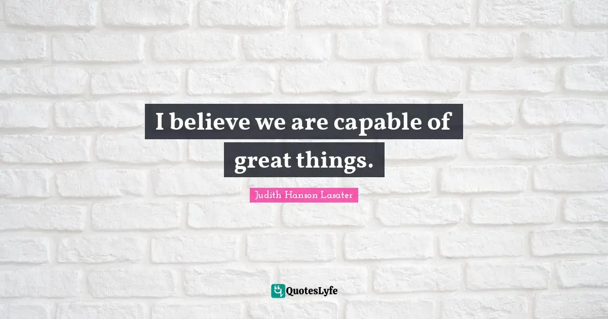 I believe we are capable of great things.