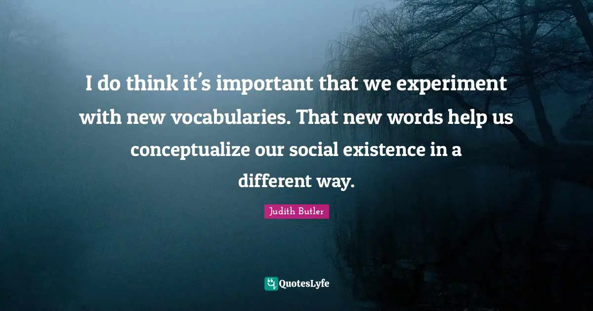 Vocabulary Quotes: "I do think it's important that we experiment with new vocabularies. That new words help us conceptualize our social existence in a different way."