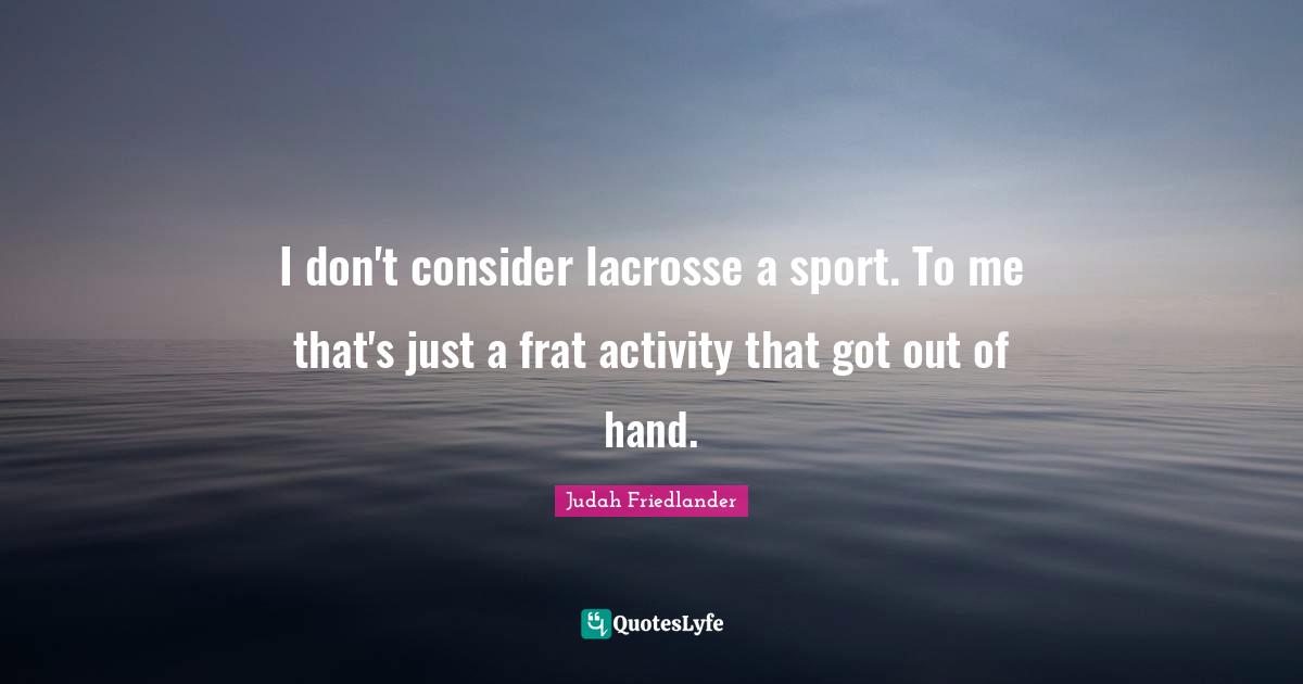 I don't consider lacrosse a sport. To me that's just a frat activity that got out of hand.