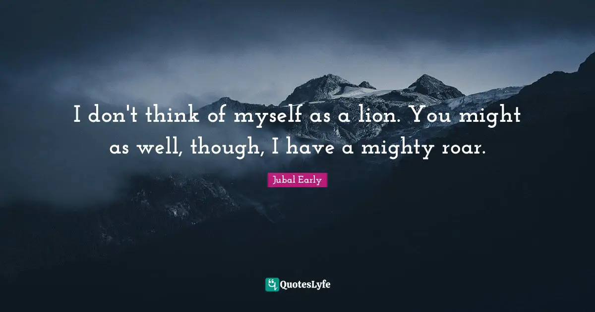 I don't think of myself as a lion. You might as well, though, I have a mighty roar.