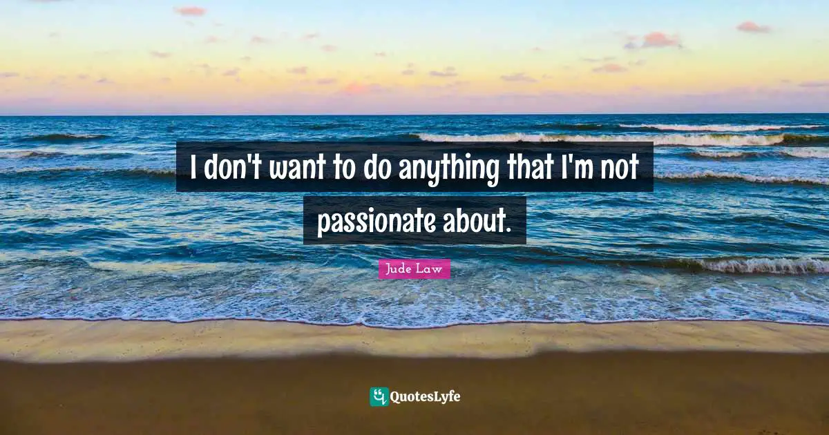 I don't want to do anything that I'm not passionate about.