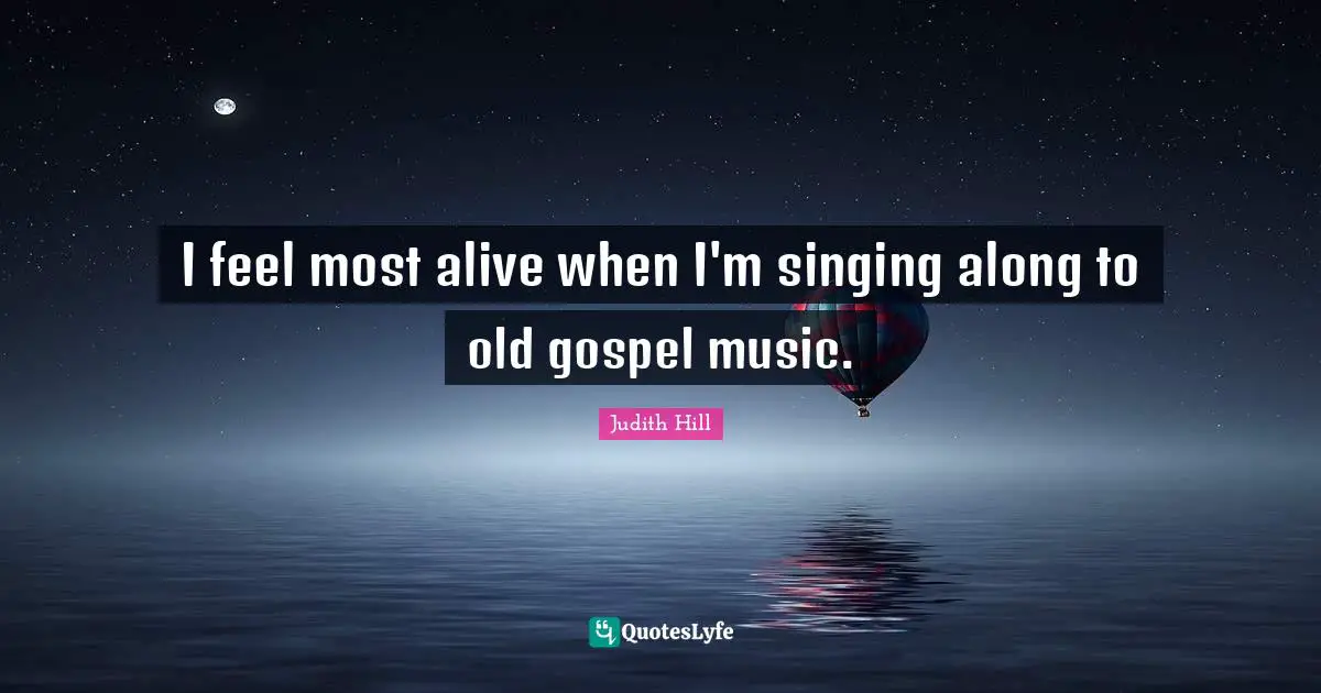 I feel most alive when I'm singing along to old gospel music.