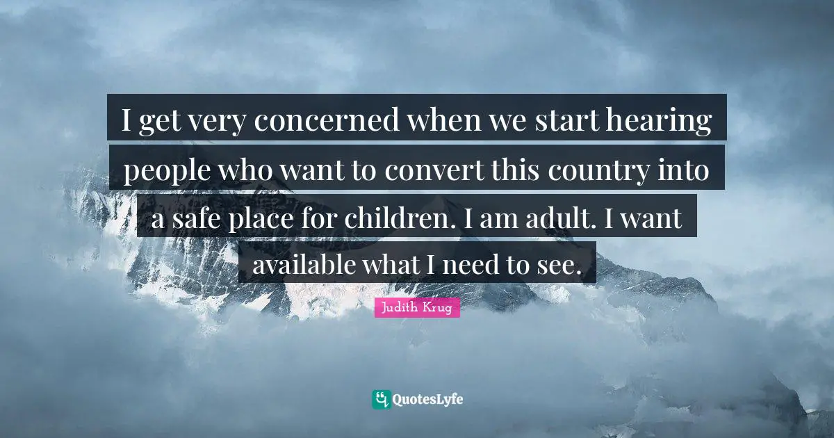 I get very concerned when we start hearing people who want to convert this country into a safe place for children. I am adult. I want available what I need to see.