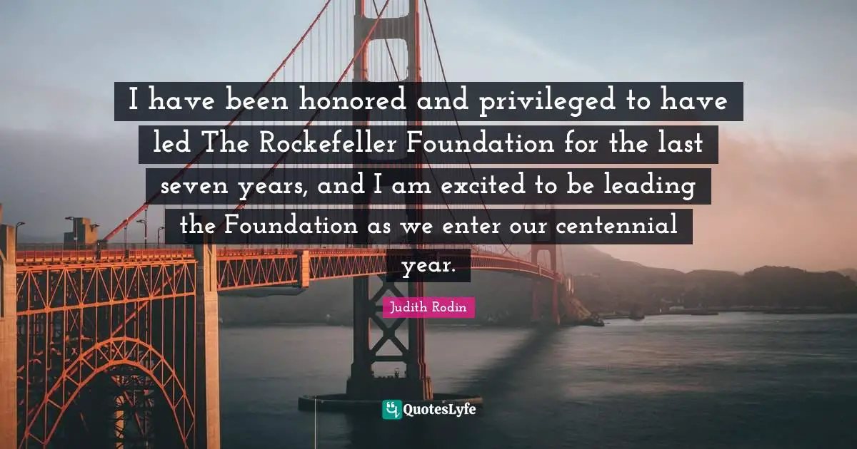 I have been honored and privileged to have led The Rockefeller Foundation for the last seven years, and I am excited to be leading the Foundation as we enter our centennial year.