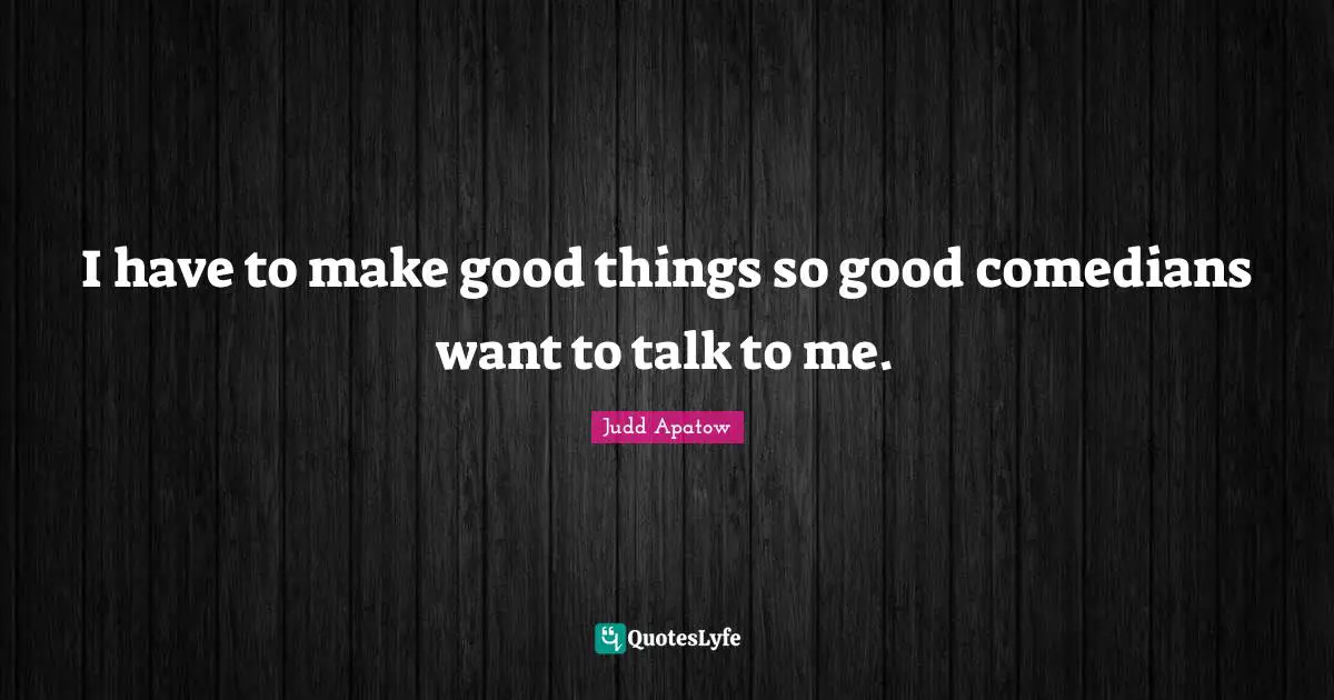 I have to make good things so good comedians want to talk to me.