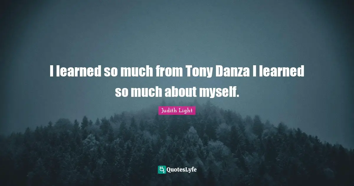 I learned so much from Tony Danza I learned so much about myself.