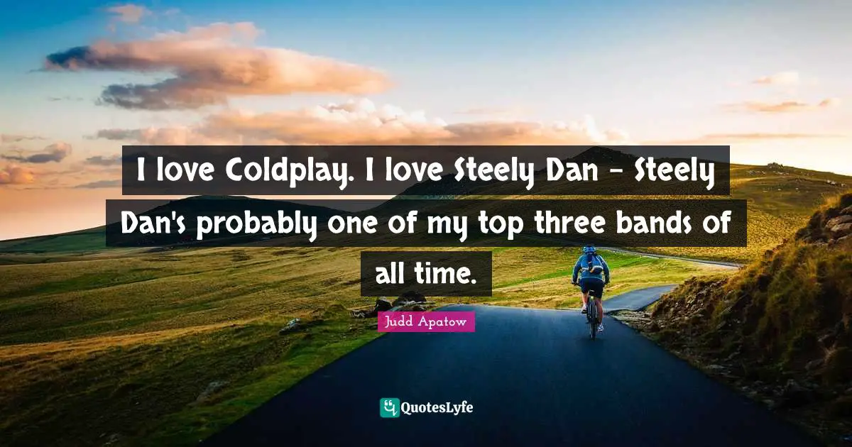 I love Coldplay. I love Steely Dan - Steely Dan's probably one of my top three bands of all time.