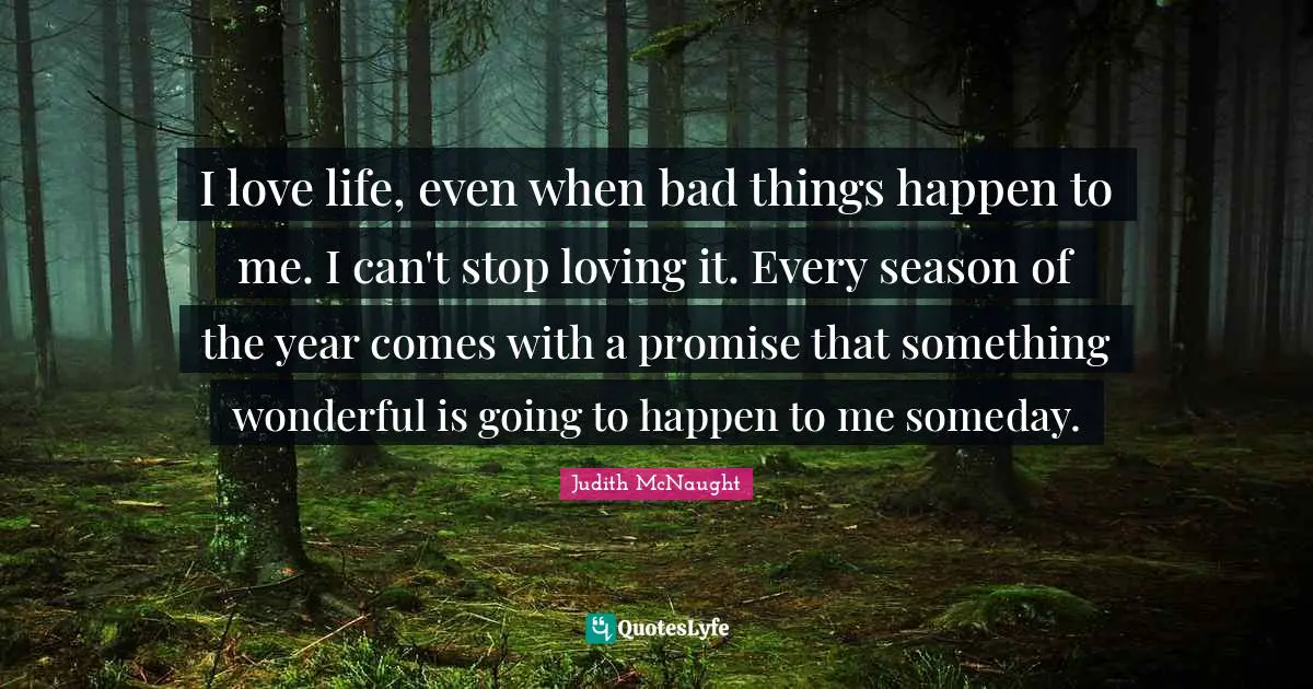 I love life, even when bad things happen to me. I can't stop loving it. Every season of the year comes with a promise that something wonderful is going to happen to me someday.