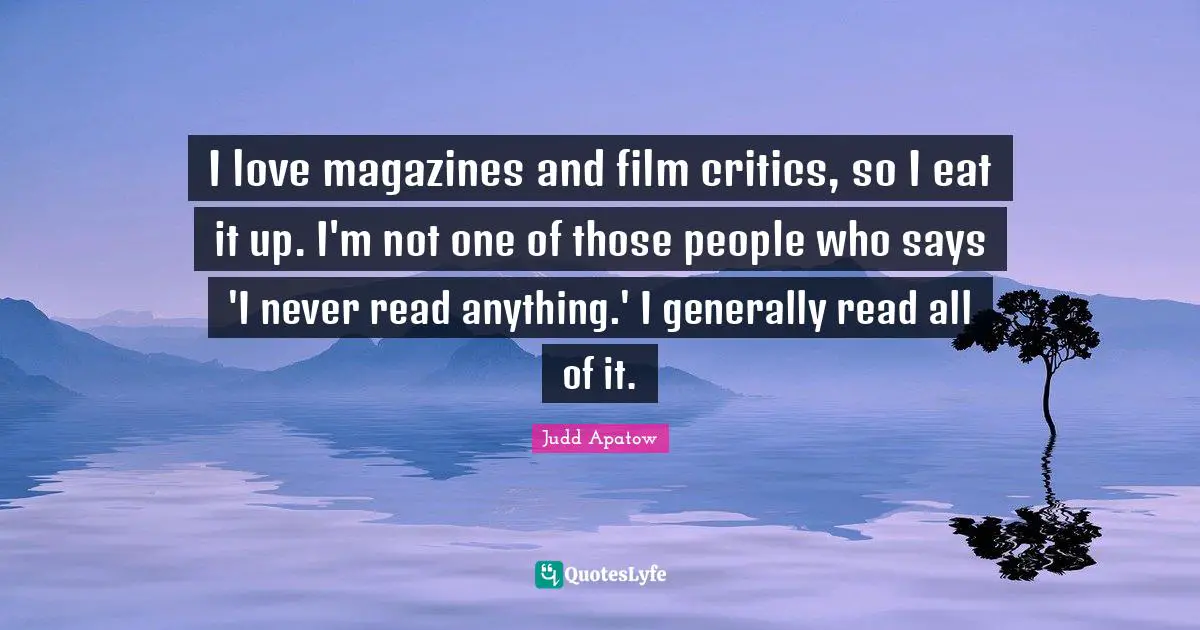 I love magazines and film critics, so I eat it up. I'm not one of those people who says 'I never read anything.' I generally read all of it.