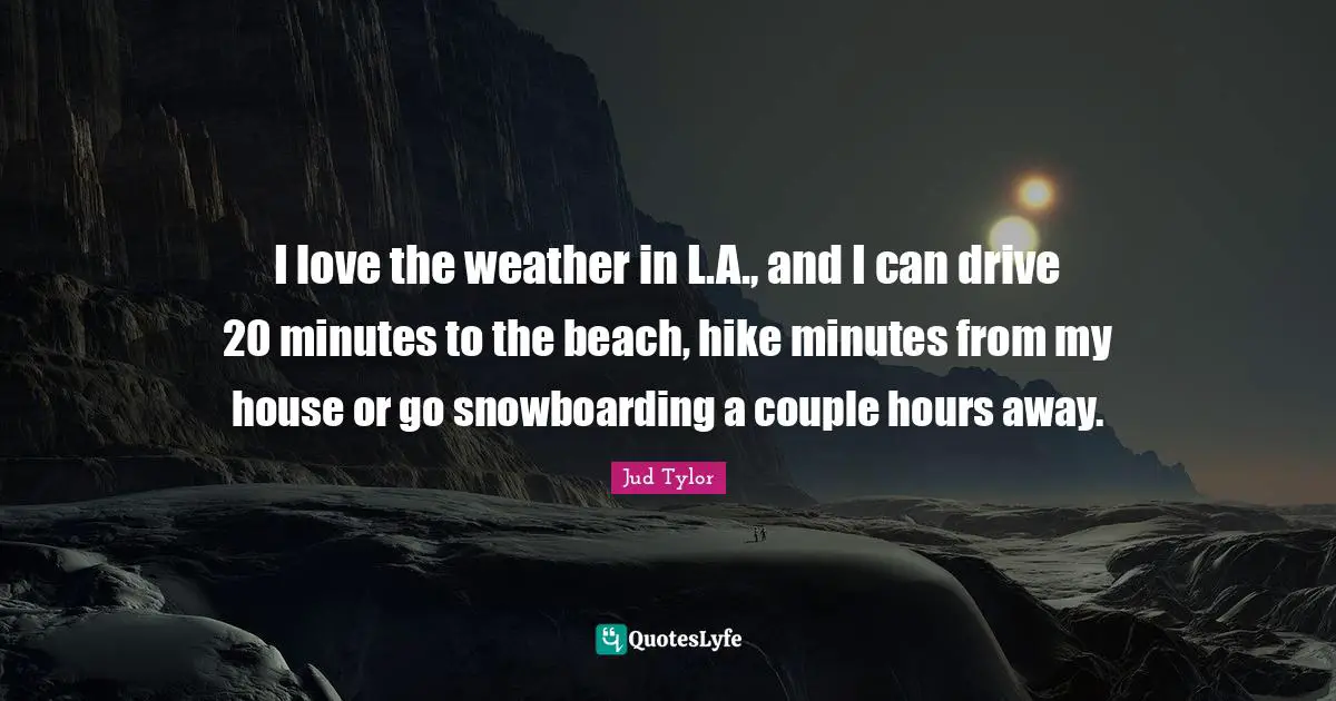 I love the weather in L.A., and I can drive 20 minutes to the beach, hike minutes from my house or go snowboarding a couple hours away.
