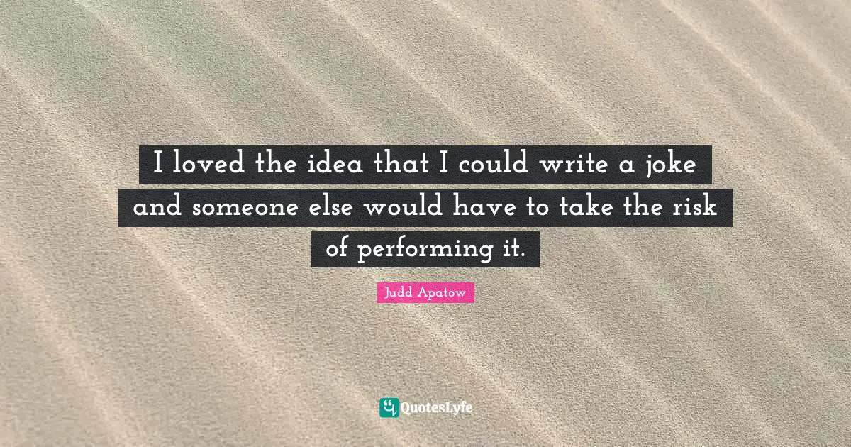I loved the idea that I could write a joke and someone else would have to take the risk of performing it.