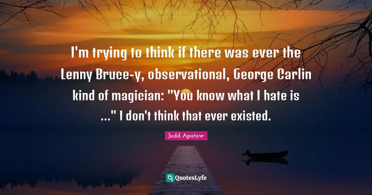I'm trying to think if there was ever the Lenny Bruce-y, observational, George Carlin kind of magician: "You know what I hate is ..." I don't think that ever existed.