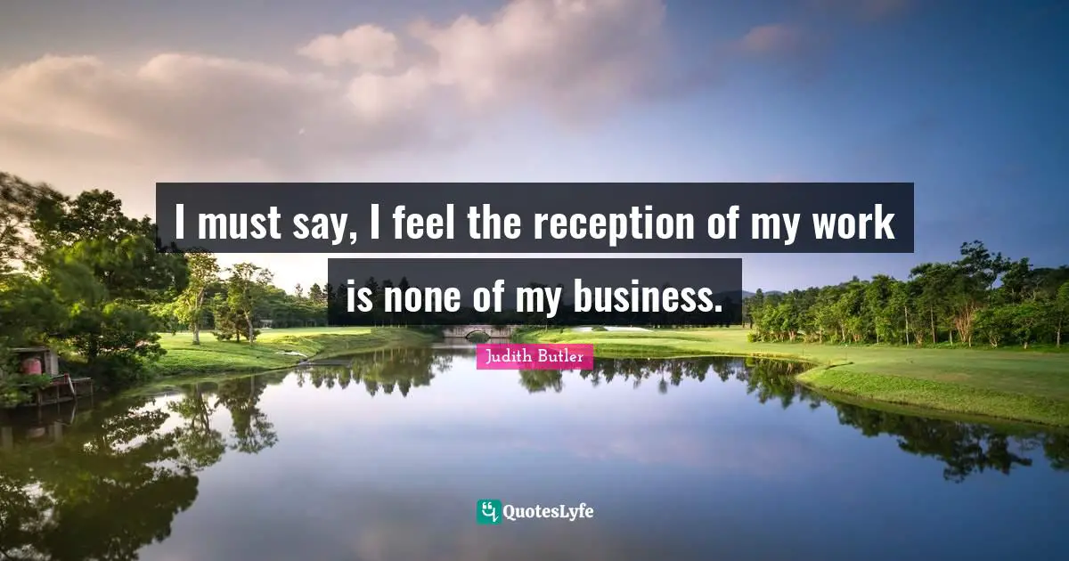 I must say, I feel the reception of my work is none of my business.