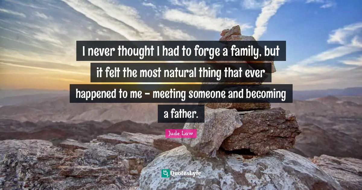 I never thought I had to forge a family, but it felt the most natural thing that ever happened to me - meeting someone and becoming a father.