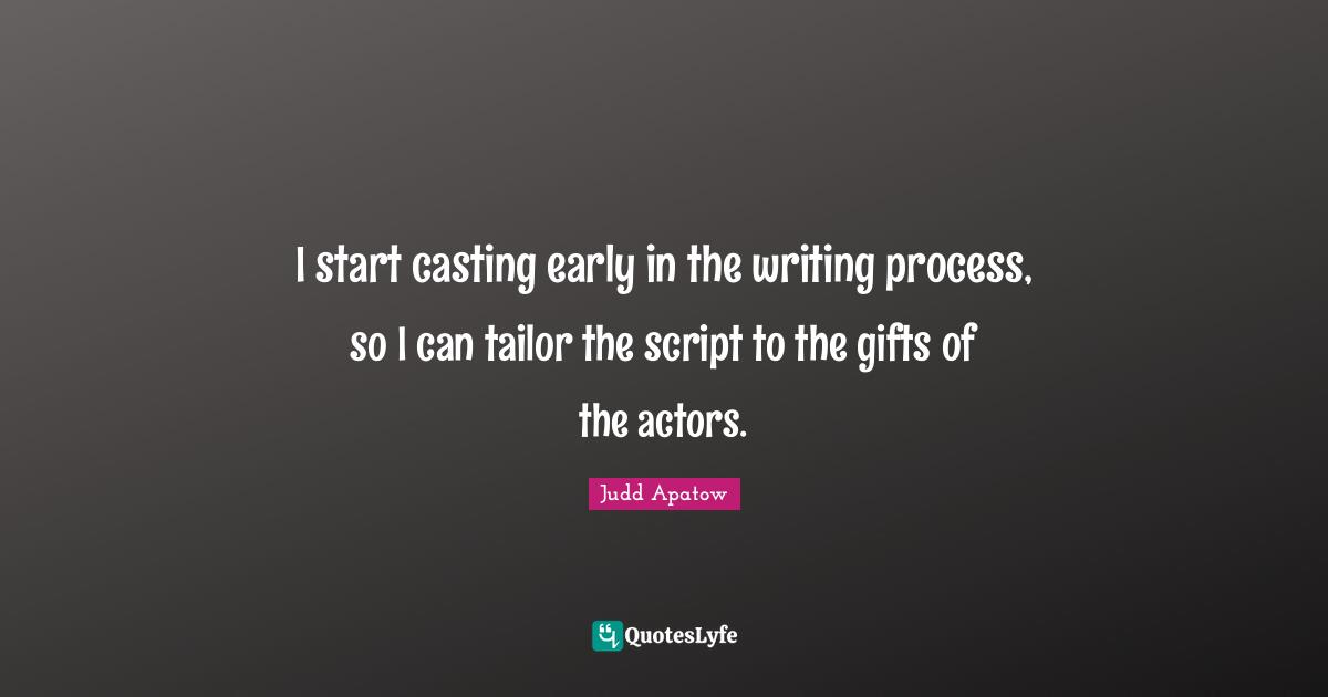 Writing Process Quotes: "I start casting early in the writing process, so I can tailor the script to the gifts of the actors."