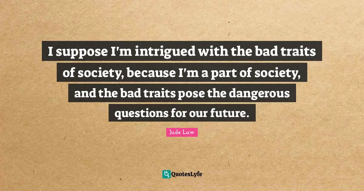 Intrigued Quotes: "I suppose I'm intrigued with the bad traits of society, because I'm a part of society, and the bad traits pose the dangerous questions for our future."