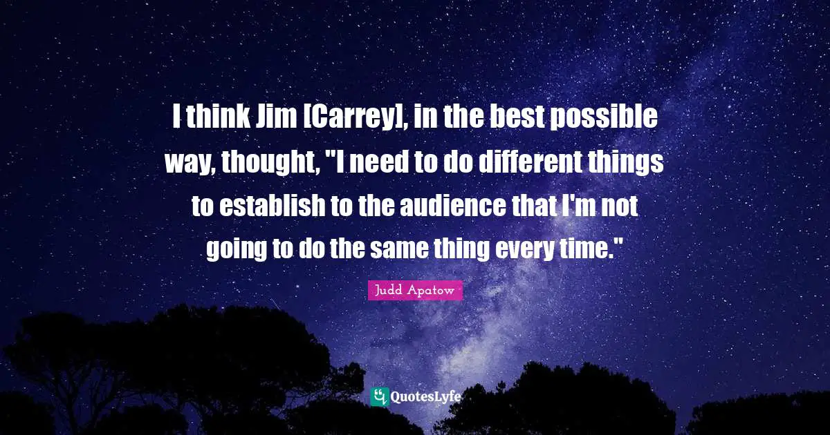 I think Jim [Carrey], in the best possible way, thought, "I need to do different things to establish to the audience that I'm not going to do the same thing every time."