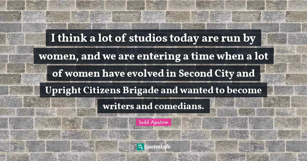 I think a lot of studios today are run by women, and we are entering a time when a lot of women have evolved in Second City and Upright Citizens Brigade and wanted to become writers and comedians.